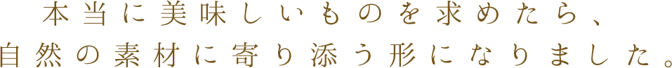 本当に美味しいものを求めたら、 自然の素材にたどり着きました。